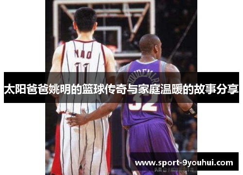 太阳爸爸姚明的篮球传奇与家庭温暖的故事分享