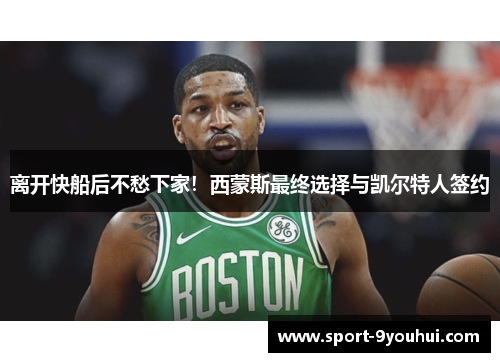 离开快船后不愁下家！西蒙斯最终选择与凯尔特人签约